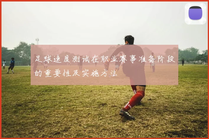 足球速度测试在职业赛事准备阶段的重要性及实施方法