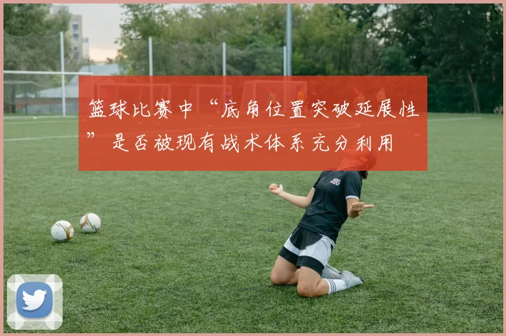 篮球比赛中“底角位置突破延展性”是否被现有战术体系充分利用