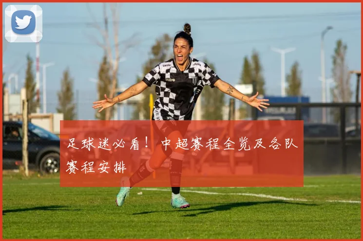 足球迷必看！中超赛程全览及各队赛程安排