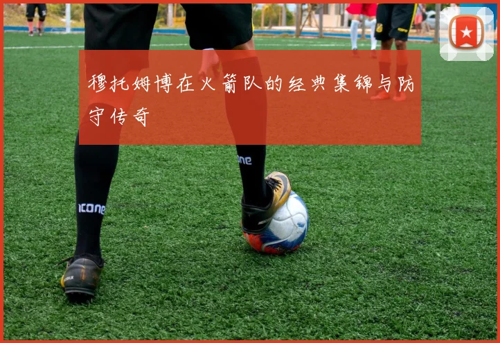 穆托姆博在火箭队的经典集锦与防守传奇