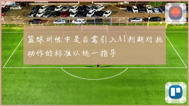 篮球训练中是否需引入AI判断对抗动作的标准以统一指导