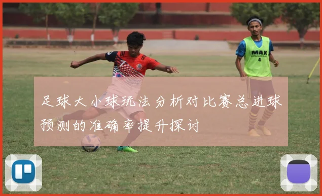 足球大小球玩法分析对比赛总进球预测的准确率提升探讨