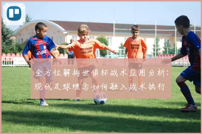 全方位解构世俱杯战术应用分析：现代足球理念如何融入战术执行