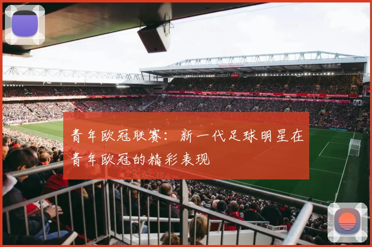 青年欧冠联赛:新一代足球明星在青年欧冠的精彩表现
