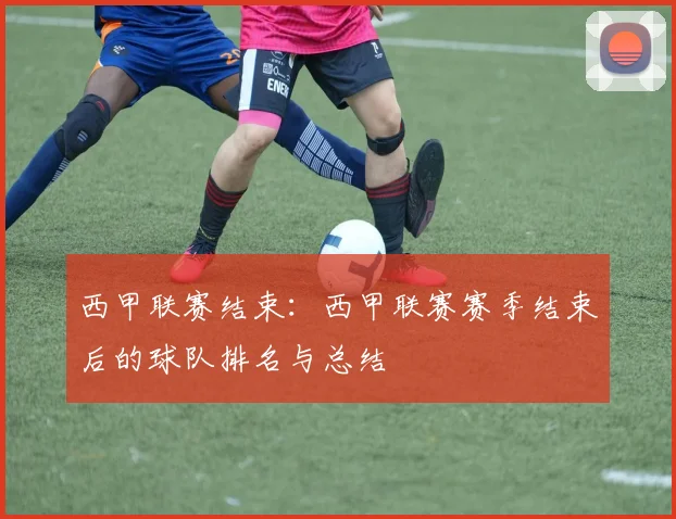 西甲联赛结束:西甲联赛赛季结束后的球队排名与总结