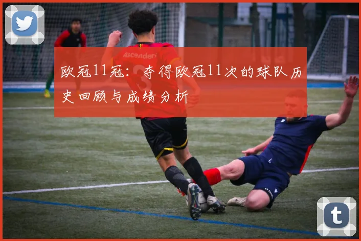 欧冠11冠：夺得欧冠11次的球队历史回顾与成绩分析