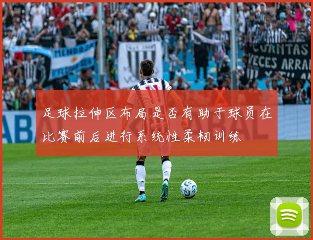 足球拉伸区布局是否有助于球员在比赛前后进行系统性柔韧训练