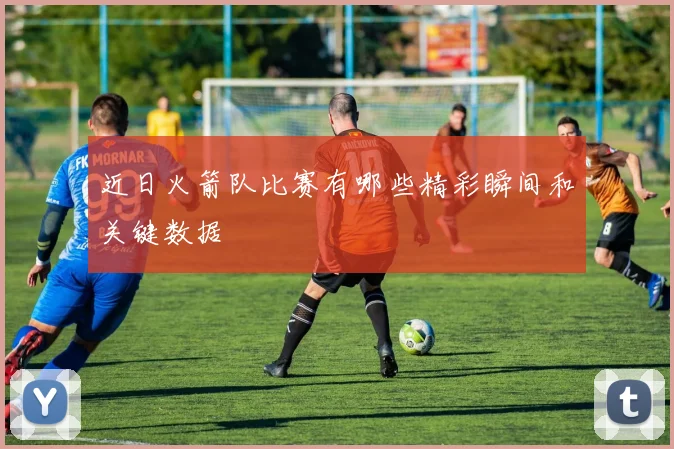 近日火箭队比赛有哪些精彩瞬间和关键数据