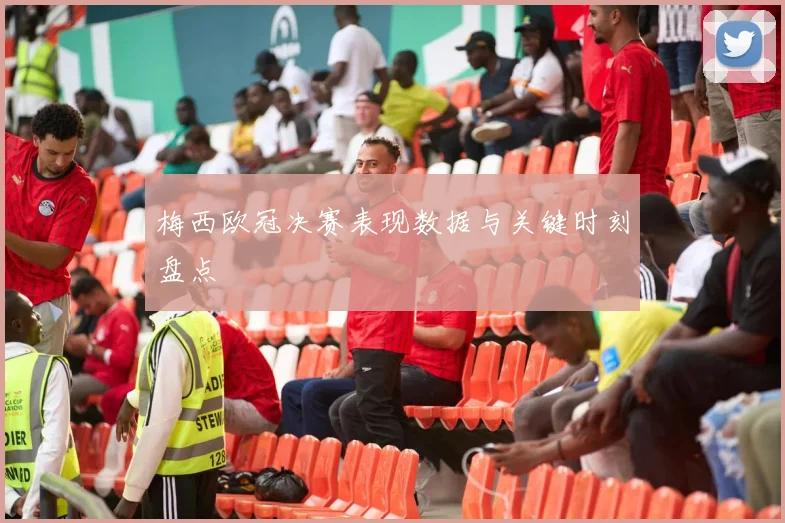 梅西欧冠决赛表现数据与关键时刻盘点