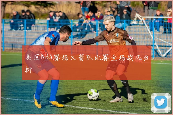美国NBA赛场火箭队比赛全场战况分析